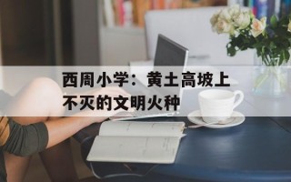 西周小学：黄土高坡上不灭的文明火种