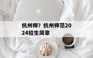 杭州师？杭州师范2024招生简章