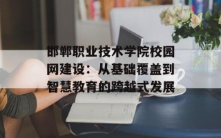 邯郸职业技术学院校园网建设：从基础覆盖到智慧教育的跨越式发展