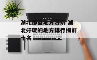 湖北那些地方好玩 湖北好玩的地方排行榜前十名