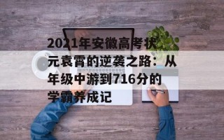 2021年安徽高考状元袁霄的逆袭之路：从年级中游到716分的学霸养成记
