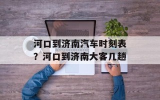 河口到济南汽车时刻表？河口到济南大客几趟