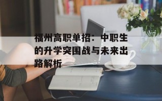 福州高职单招：中职生的升学突围战与未来出路解析