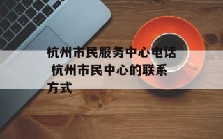 杭州市民服务中心电话 杭州市民中心的联系方式