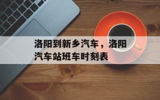 洛阳到新乡汽车，洛阳汽车站班车时刻表