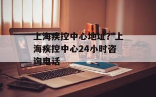上海疾控中心地址？上海疾控中心24小时咨询电话