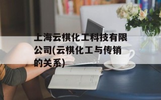 上海云棋化工科技有限公司(云棋化工与传销的关系)