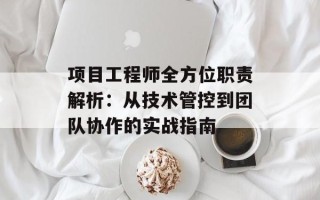 项目工程师全方位职责解析：从技术管控到团队协作的实战指南