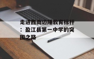 走进西南边陲教育标杆：盈江县第一中学的突围之路