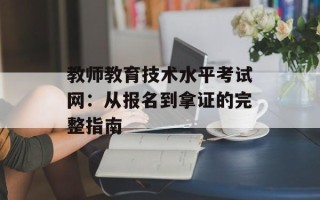 教师教育技术水平考试网：从报名到拿证的完整指南