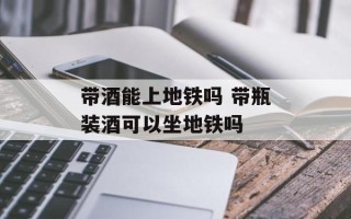 带酒能上地铁吗 带瓶装酒可以坐地铁吗