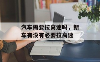 汽车需要拉高速吗，新车有没有必要拉高速