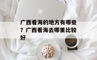 广西看海的地方有哪些？广西看海去哪里比较好