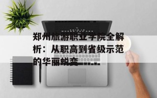 郑州旅游职业学院全解析：从职高到省级示范的华丽蜕变