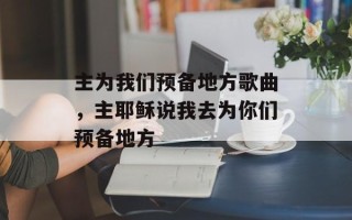 主为我们预备地方歌曲，主耶稣说我去为你们预备地方