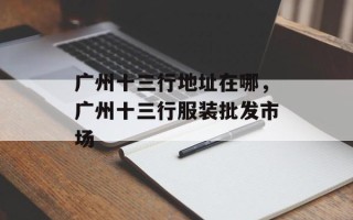 广州十三行地址在哪，广州十三行服装批发市场