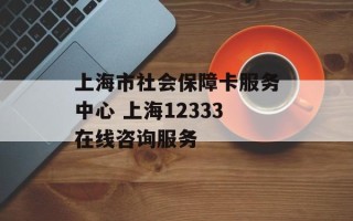 上海市社会保障卡服务中心 上海12333在线咨询服务