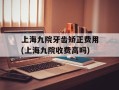 上海九院牙齿矫正费用(上海九院收费高吗)