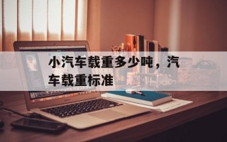 小汽车载重多少吨，汽车载重标准