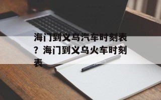 海门到义乌汽车时刻表？海门到义乌火车时刻表