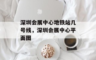 深圳会展中心地铁站几号线，深圳会展中心平面图