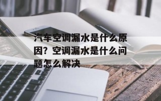汽车空调漏水是什么原因？空调漏水是什么问题怎么解决