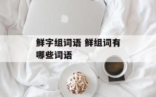 鲜字组词语 鲜组词有哪些词语