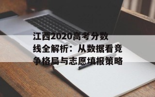 江西2020高考分数线全解析：从数据看竞争格局与志愿填报策略