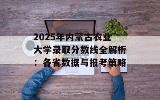2025年内蒙古农业大学录取分数线全解析：各省数据与报考策略