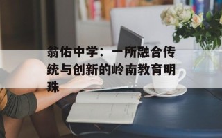 翁佑中学：一所融合传统与创新的岭南教育明珠
