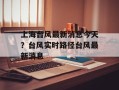上海台风最新消息今天？台风实时路径台风最新消息