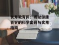 长寿教育网：揭秘健康百岁的科学密码与实用指南