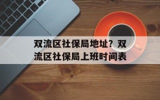 双流区社保局地址？双流区社保局上班时间表