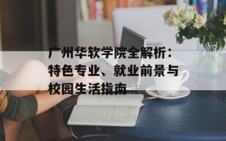 广州华软学院全解析：特色专业、就业前景与校园生活指南