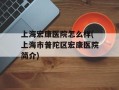 上海宏康医院怎么样(上海市普陀区宏康医院简介)
