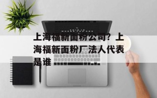上海福新面粉公司？上海福新面粉厂法人代表是谁