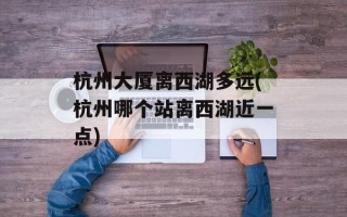 杭州大厦离西湖多远(杭州哪个站离西湖近一点)