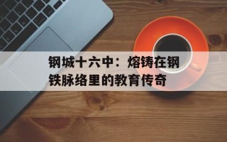 钢城十六中：熔铸在钢铁脉络里的教育传奇