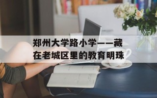 郑州大学路小学——藏在老城区里的教育明珠