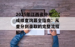 2025年江西省中考成绩查询最全指南：从查分到录取的完整流程解析