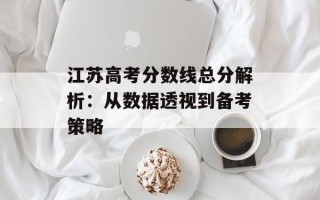 江苏高考分数线总分解析：从数据透视到备考策略