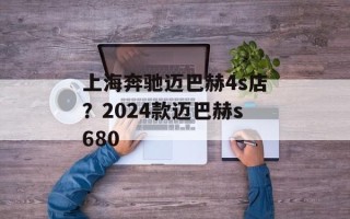 上海奔驰迈巴赫4s店？2024款迈巴赫s680