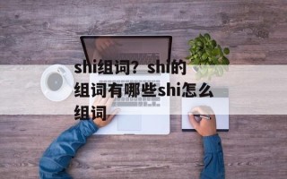 shi组词？shi的组词有哪些shi怎么组词