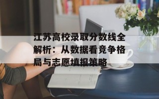 江苏高校录取分数线全解析：从数据看竞争格局与志愿填报策略