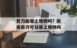 剪刀能带上地铁吗？厨房剪刀可以带上地铁吗