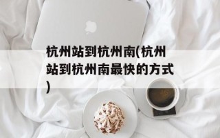杭州站到杭州南(杭州站到杭州南最快的方式)