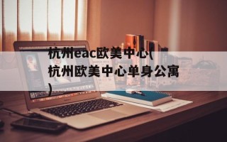 杭州eac欧美中心(杭州欧美中心单身公寓)