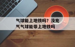 气球能上地铁吗？没充气气球能带上地铁吗