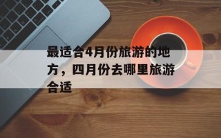 最适合4月份旅游的地方，四月份去哪里旅游合适