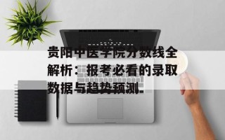 贵阳中医学院分数线全解析：报考必看的录取数据与趋势预测